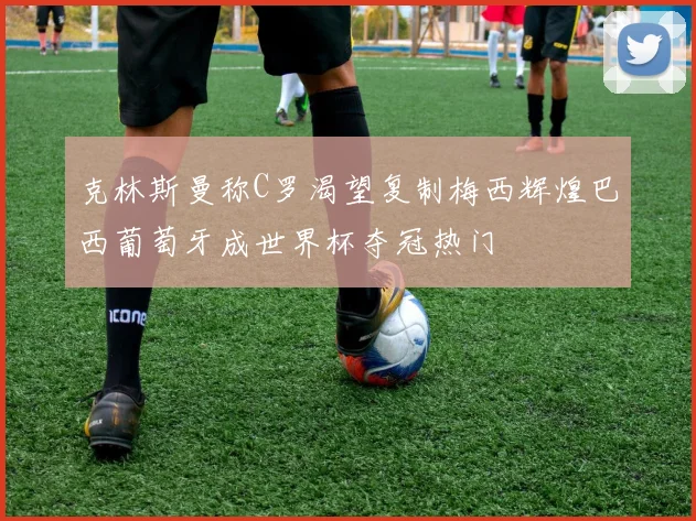 克林斯曼称C罗渴望复制梅西辉煌巴西葡萄牙成世界杯夺冠热门